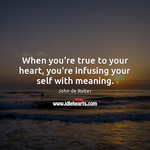 When you’re true to your heart, you’re infusing your self with meaning. John de Ruiter Picture Quote