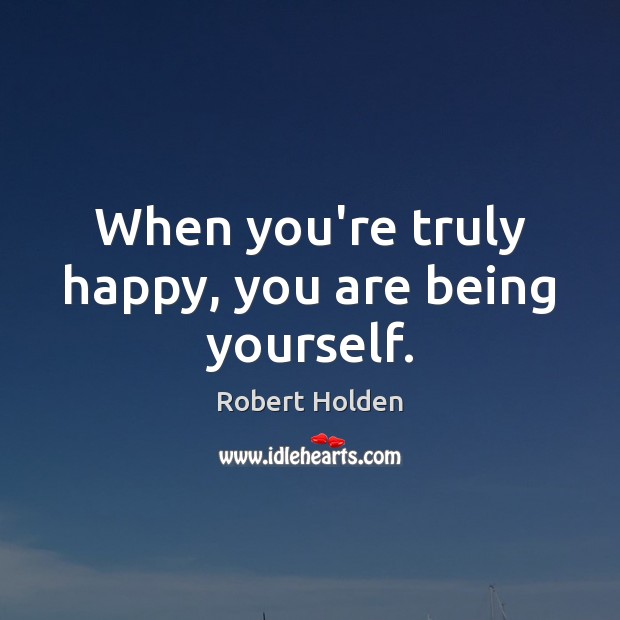 When you’re truly happy, you are being yourself. Robert Holden Picture Quote