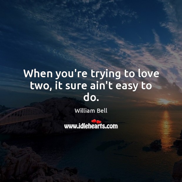 When you’re trying to love two, it sure ain’t easy to do. William Bell Picture Quote