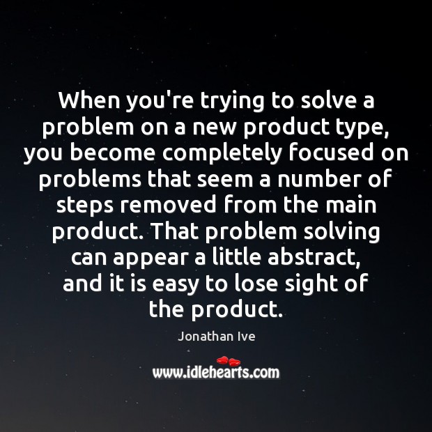 When you’re trying to solve a problem on a new product type, Jonathan Ive Picture Quote
