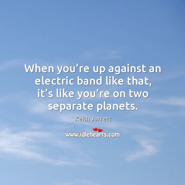 When you’re up against an electric band like that, it’s like you’re on two separate planets. Keith Jarrett Picture Quote