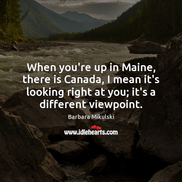When you’re up in Maine, there is Canada, I mean it’s looking Image