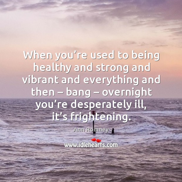 When you’re used to being healthy and strong and vibrant and everything and then – bang – overnight you’re desperately ill, it’s frightening. Ann Romney Picture Quote
