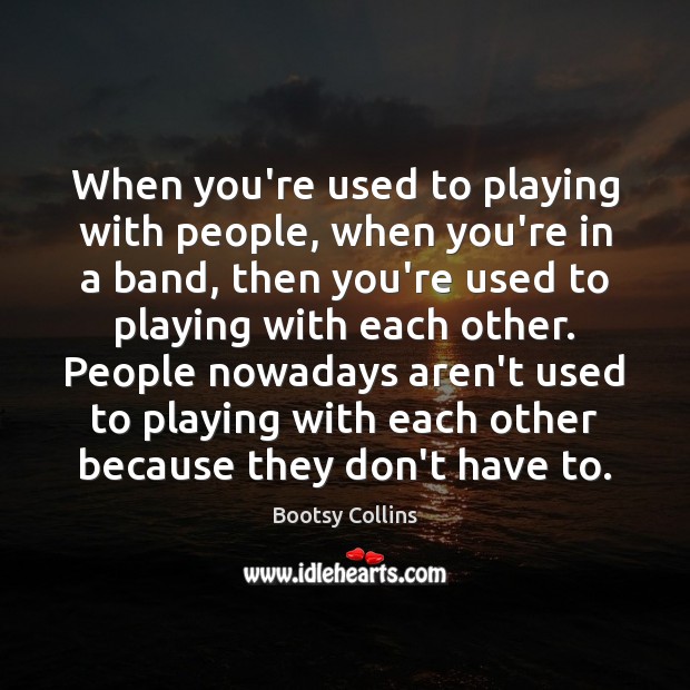 When you’re used to playing with people, when you’re in a band, Bootsy Collins Picture Quote