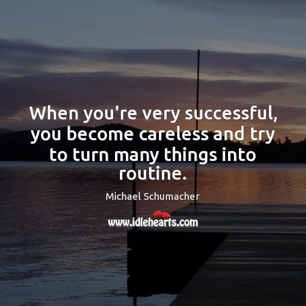 When you’re very successful, you become careless and try to turn many things into routine. Michael Schumacher Picture Quote