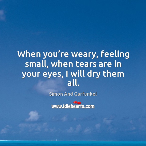 When you’re weary, feeling small, when tears are in your eyes, I will dry them all. Simon And Garfunkel Picture Quote