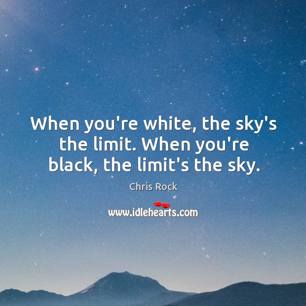 When you’re white, the sky’s the limit. When you’re black, the limit’s the sky. Image
