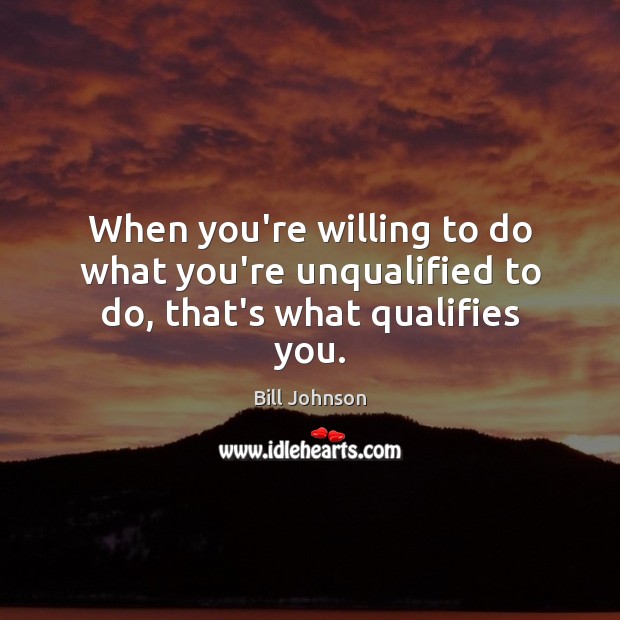 When you’re willing to do what you’re unqualified to do, that’s what qualifies you. Bill Johnson Picture Quote