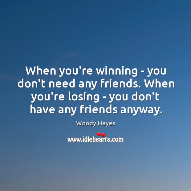 When you’re winning – you don’t need any friends. When you’re losing Image