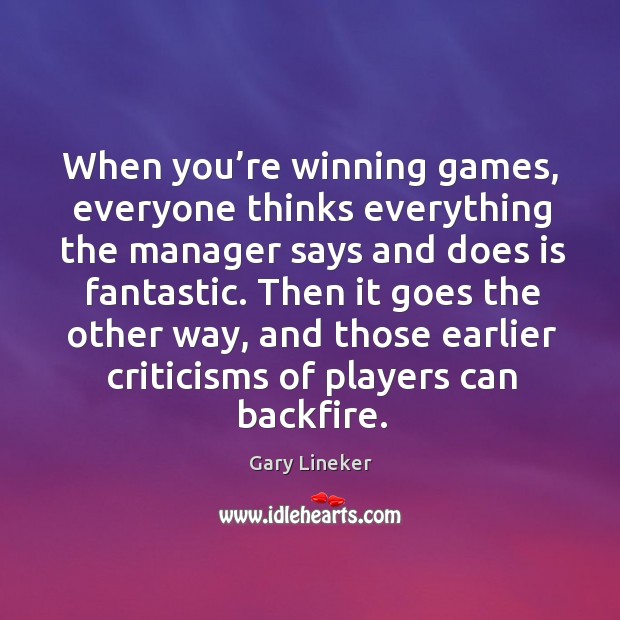 When you’re winning games, everyone thinks everything the manager says and does is fantastic. Gary Lineker Picture Quote