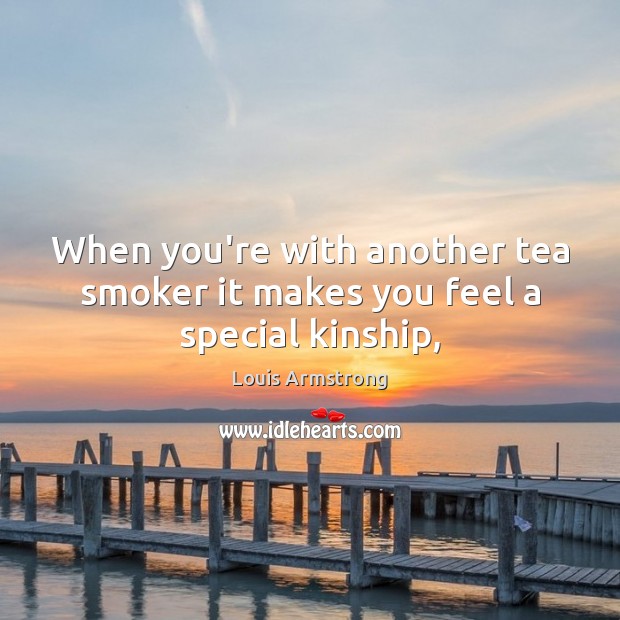 When you’re with another tea smoker it makes you feel a special kinship, Louis Armstrong Picture Quote
