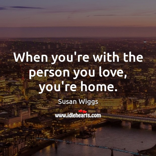 When you’re with the person you love, you’re home. Susan Wiggs Picture Quote