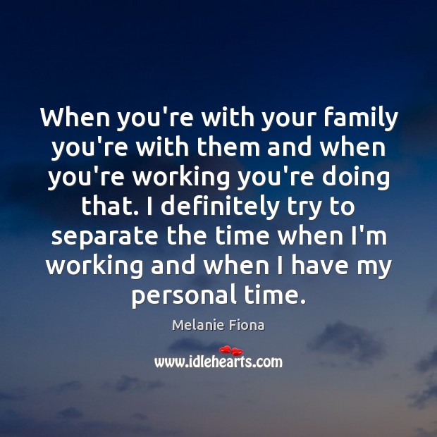 When you’re with your family you’re with them and when you’re working Melanie Fiona Picture Quote