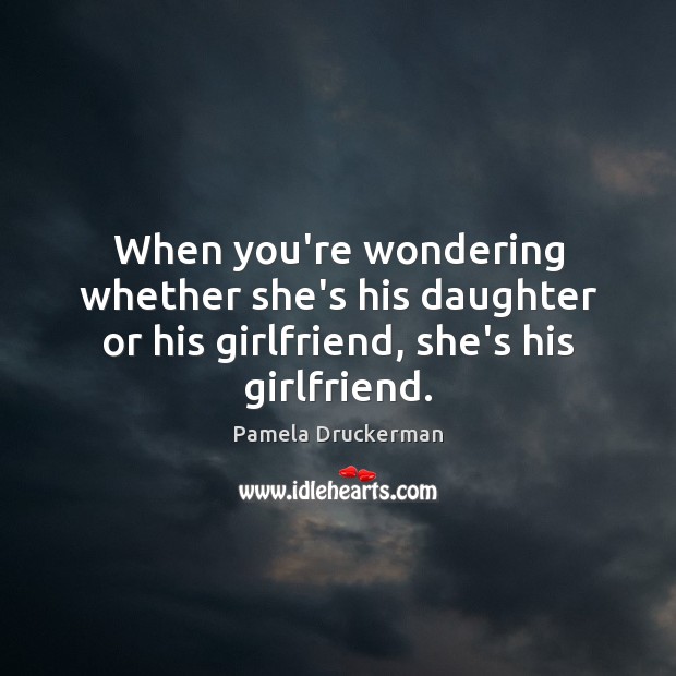 When you’re wondering whether she’s his daughter or his girlfriend, she’s his girlfriend. Pamela Druckerman Picture Quote