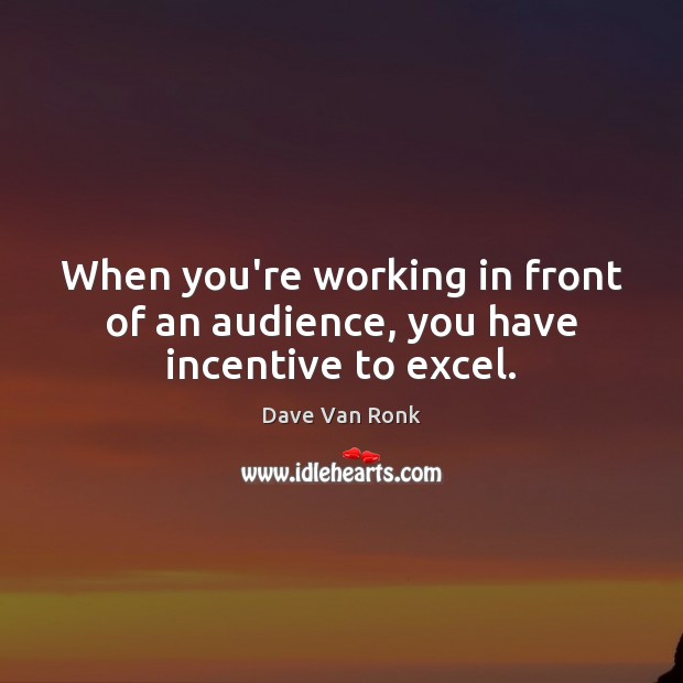 When you’re working in front of an audience, you have incentive to excel. Dave Van Ronk Picture Quote