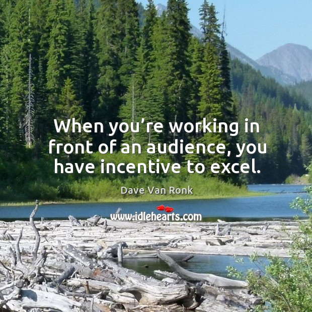 When you’re working in front of an audience, you have incentive to excel. Dave Van Ronk Picture Quote