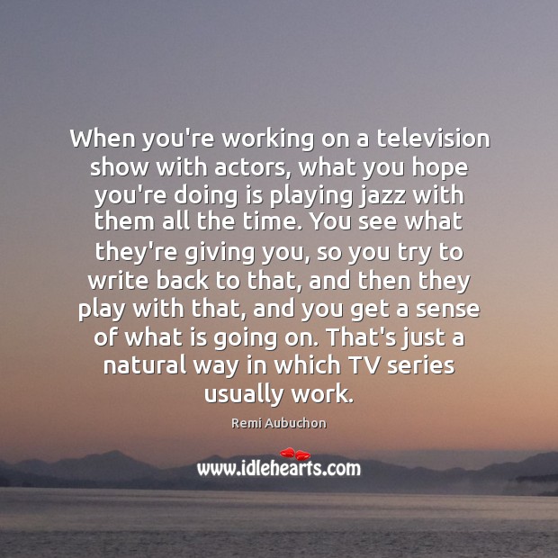 When you’re working on a television show with actors, what you hope Remi Aubuchon Picture Quote