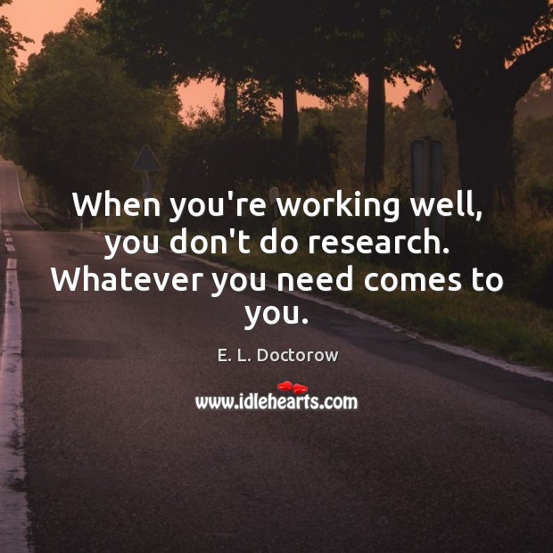 When you’re working well, you don’t do research. Whatever you need comes to you. E. L. Doctorow Picture Quote