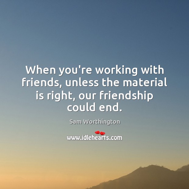 When you’re working with friends, unless the material is right, our friendship could end. Sam Worthington Picture Quote