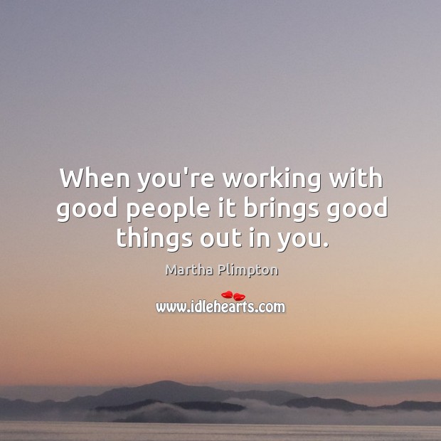 When you’re working with good people it brings good things out in you. Martha Plimpton Picture Quote