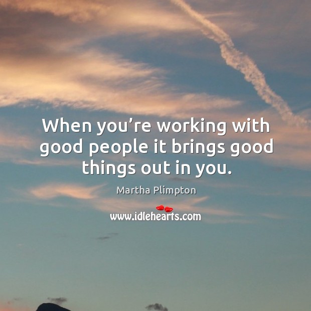When you’re working with good people it brings good things out in you. Martha Plimpton Picture Quote
