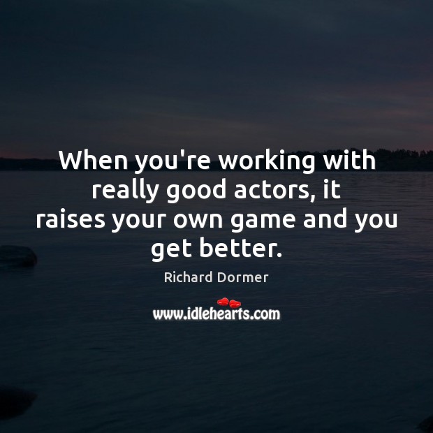 When you’re working with really good actors, it raises your own game and you get better. Richard Dormer Picture Quote