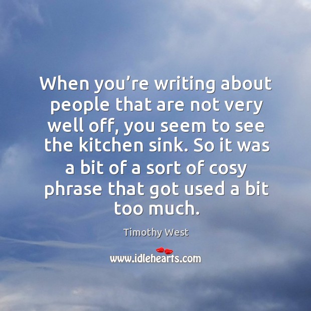 When you’re writing about people that are not very well off, you seem to see the kitchen sink. Timothy West Picture Quote