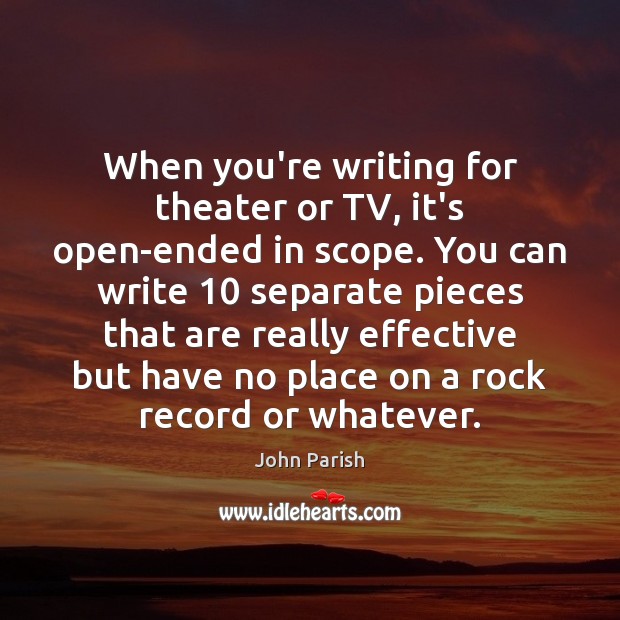When you’re writing for theater or TV, it’s open-ended in scope. You John Parish Picture Quote
