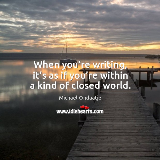 When you’re writing, it’s as if you’re within a kind of closed world. Michael Ondaatje Picture Quote
