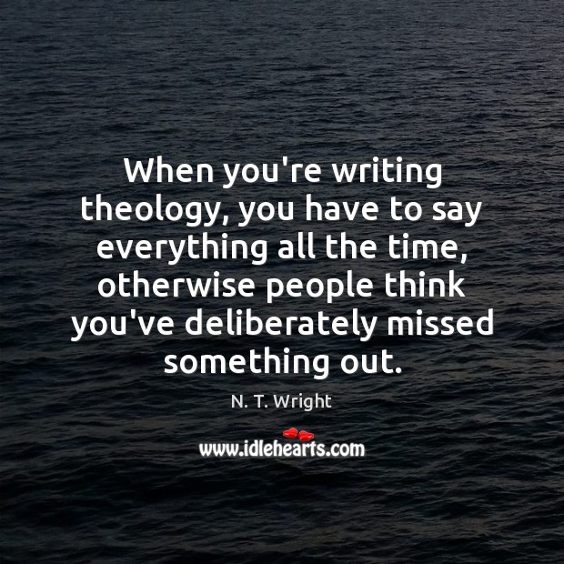 When you’re writing theology, you have to say everything all the time, N. T. Wright Picture Quote