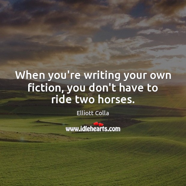 When you’re writing your own fiction, you don’t have to ride two horses. Elliott Colla Picture Quote