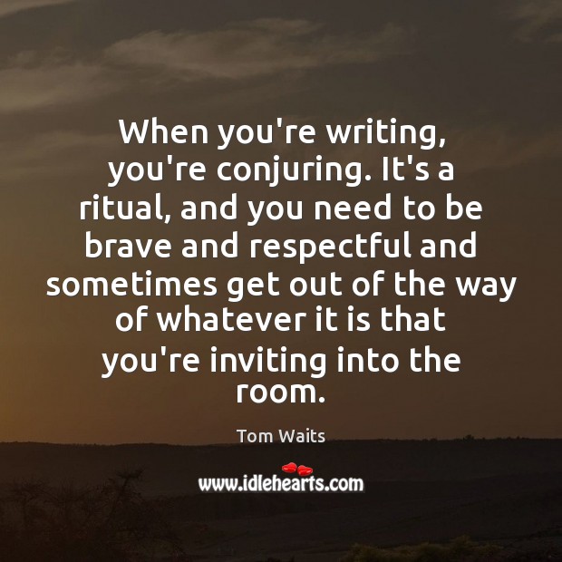 When you’re writing‚ you’re conjuring. It’s a ritual‚ and you need to Tom Waits Picture Quote