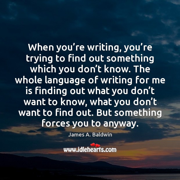 When you’re writing, you’re trying to find out something which James A. Baldwin Picture Quote