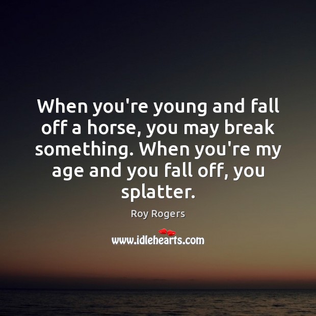 When you’re young and fall off a horse, you may break something. Roy Rogers Picture Quote
