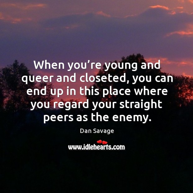 When you’re young and queer and closeted, you can end up in this place where you regard your straight peers as the enemy. Dan Savage Picture Quote