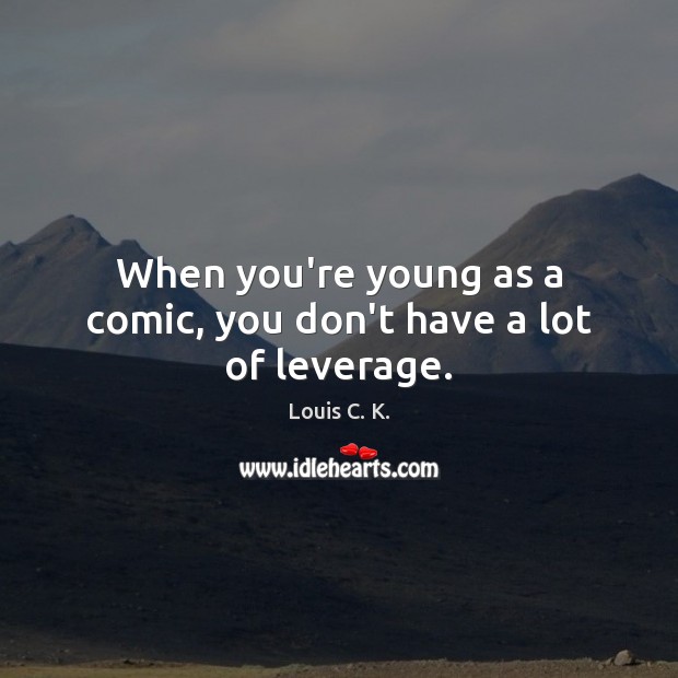 When you’re young as a comic, you don’t have a lot of leverage. Louis C. K. Picture Quote