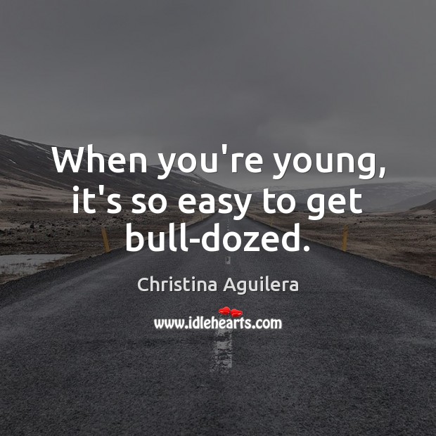 When you’re young, it’s so easy to get bull-dozed. Christina Aguilera Picture Quote