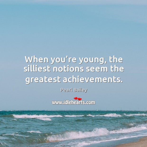 When you’re young, the silliest notions seem the greatest achievements. Pearl Bailey Picture Quote