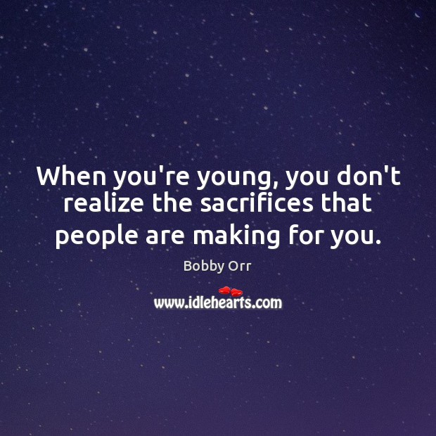When you’re young, you don’t realize the sacrifices that people are making for you. Bobby Orr Picture Quote