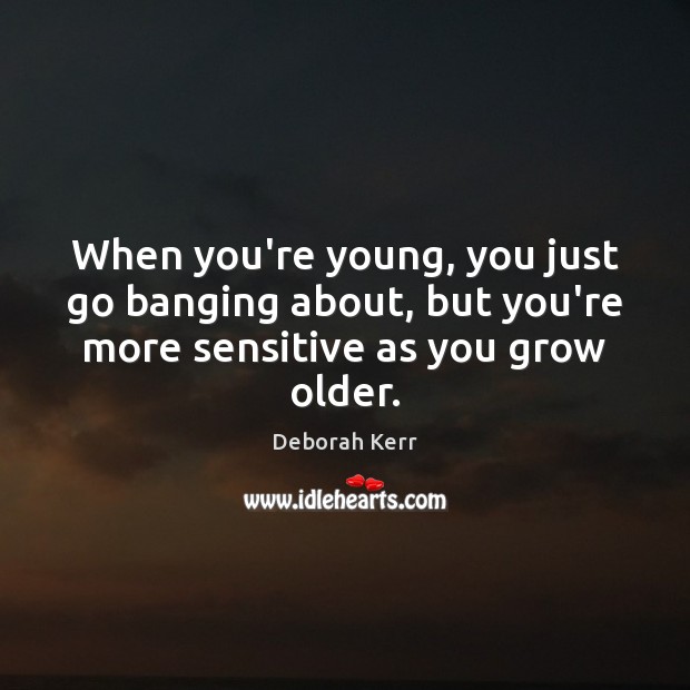 When you’re young, you just go banging about, but you’re more sensitive as you grow older. Deborah Kerr Picture Quote