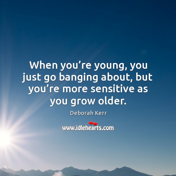 When you’re young, you just go banging about, but you’re more sensitive as you grow older. Image