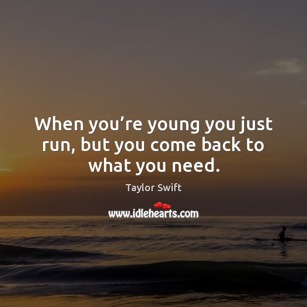 When you’re young you just run, but you come back to what you need. Taylor Swift Picture Quote