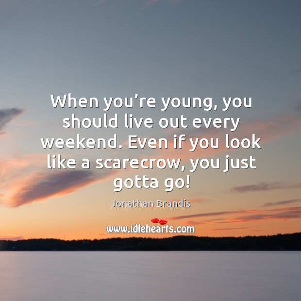 When you’re young, you should live out every weekend. Even if you look like a scarecrow, you just gotta go! Jonathan Brandis Picture Quote