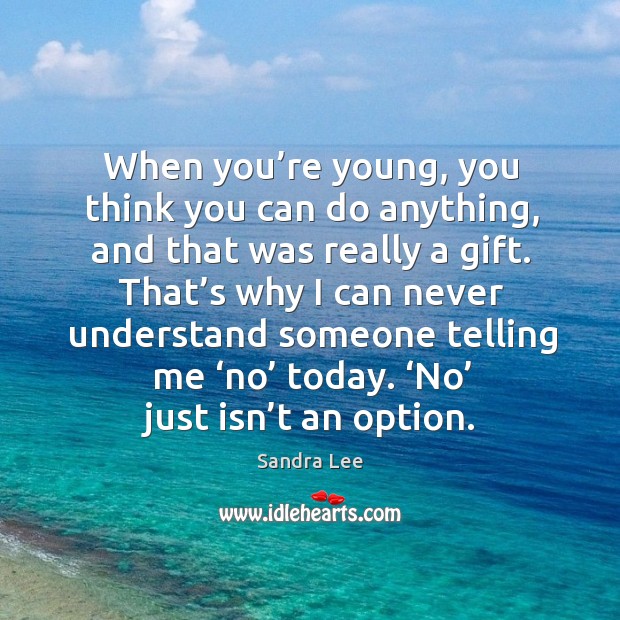 When you’re young, you think you can do anything, and that was really a gift. Image
