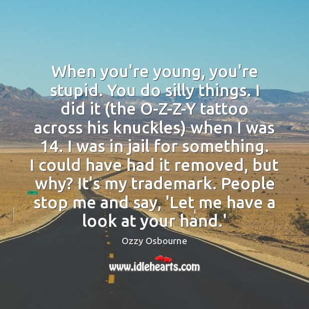 When you’re young, you’re stupid. You do silly things. I did it ( Ozzy Osbourne Picture Quote