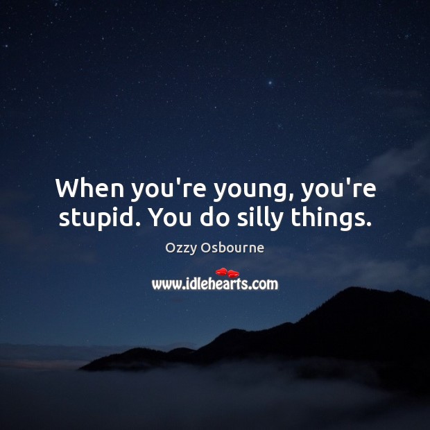 When you’re young, you’re stupid. You do silly things. Ozzy Osbourne Picture Quote
