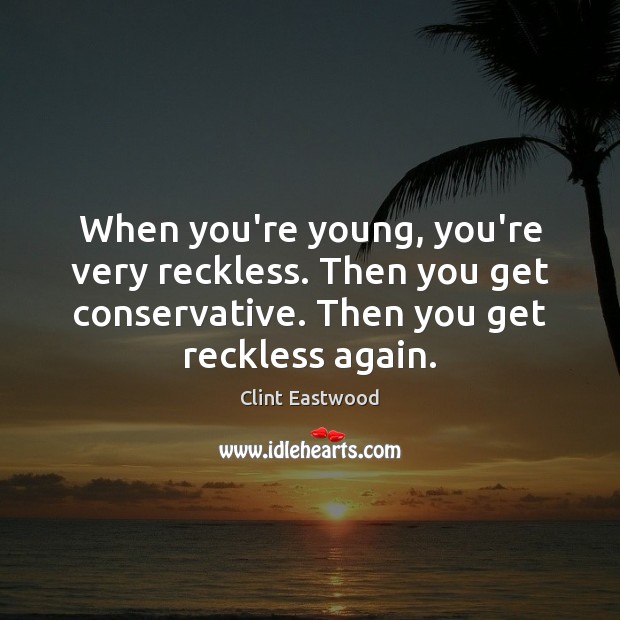 When you’re young, you’re very reckless. Then you get conservative. Then you Clint Eastwood Picture Quote