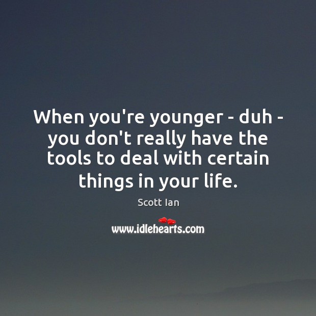 When you’re younger – duh – you don’t really have the tools Image