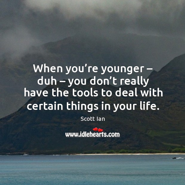 When you’re younger – duh – you don’t really have the tools to deal with certain things in your life. Scott Ian Picture Quote