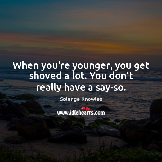 When you’re younger, you get shoved a lot. You don’t really have a say-so. Solange Knowles Picture Quote
